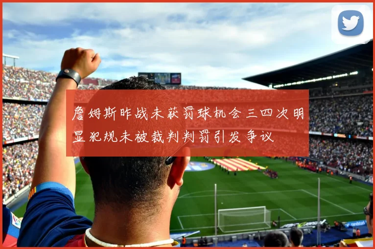 詹姆斯昨战未获罚球机会三四次明显犯规未被裁判判罚引发争议