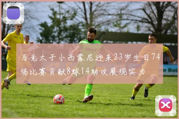 马竞太子小西蒙尼迎来23岁生日74场比赛贡献8球14助攻展现实力