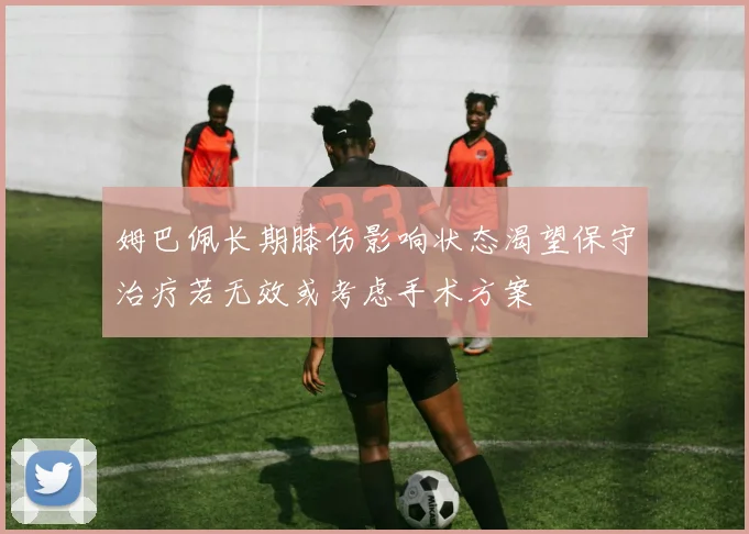姆巴佩长期膝伤影响状态渴望保守治疗若无效或考虑手术方案