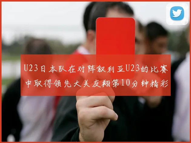 U23日本队在对阵叙利亚U23的比赛中取得领先大关友翔第10分钟精彩进球