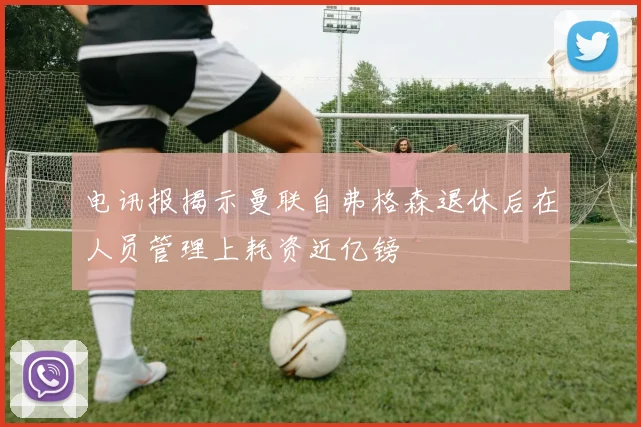 电讯报揭示曼联自弗格森退休后在人员管理上耗资近亿镑