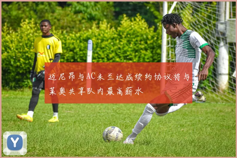 迈尼昂与AC米兰达成续约协议将与莱奥共享队内最高薪水