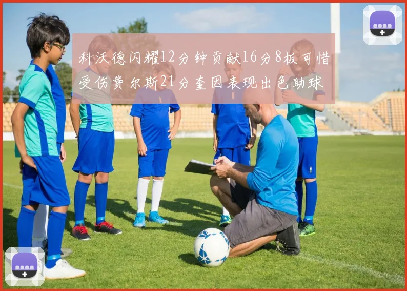 科沃德闪耀12分钟贡献16分8板可惜受伤费尔斯21分奎因表现出色助球队取胜