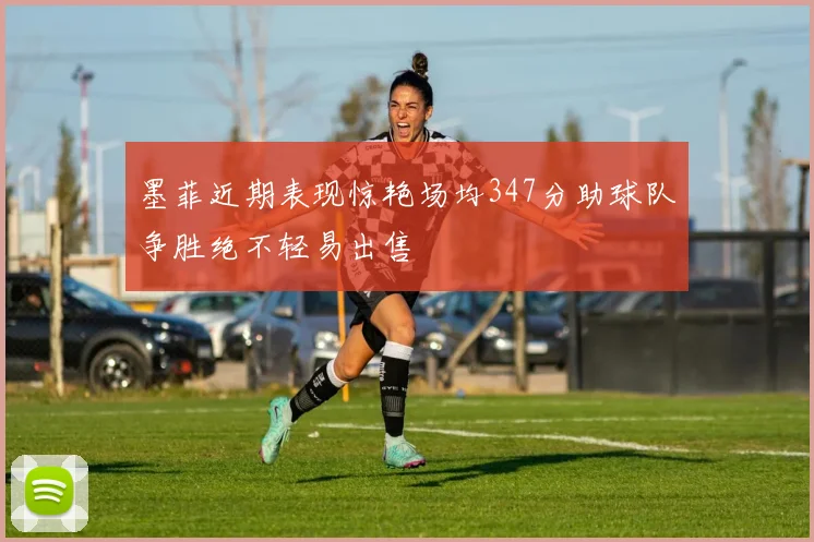 墨菲近期表现惊艳场均347分助球队争胜绝不轻易出售