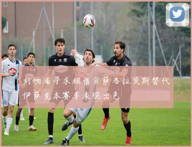 利物浦寻求租借贡萨洛拉莫斯替代伊萨克本赛季表现出色