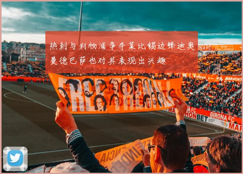 热刺与利物浦争夺莱比锡边锋迪奥曼德巴萨也对其表现出兴趣
