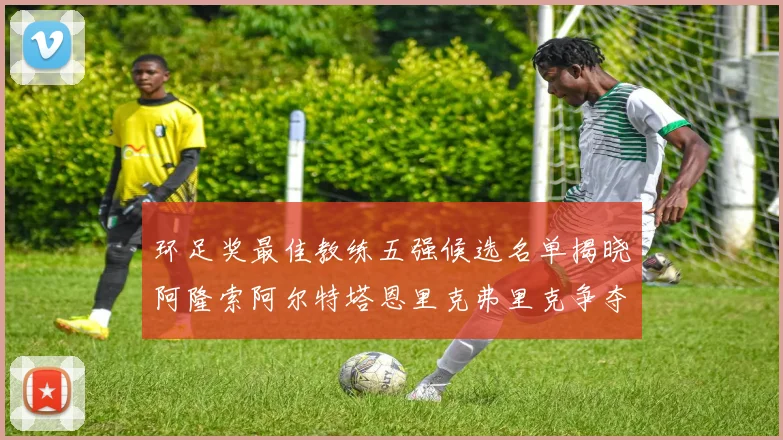 环足奖最佳教练五强候选名单揭晓阿隆索阿尔特塔恩里克弗里克争夺荣耀