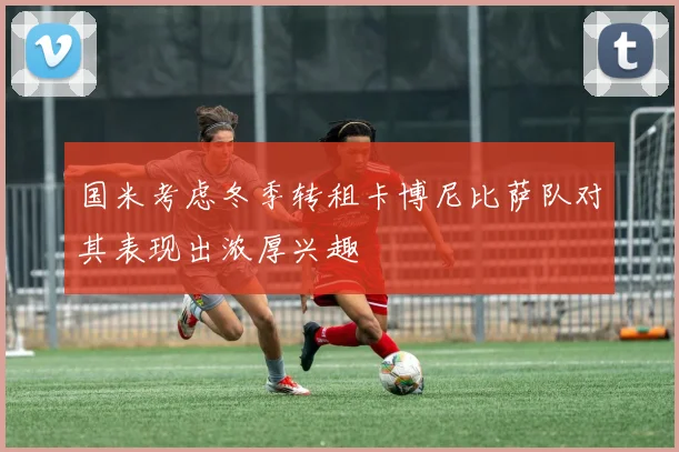国米考虑冬季转租卡博尼比萨队对其表现出浓厚兴趣