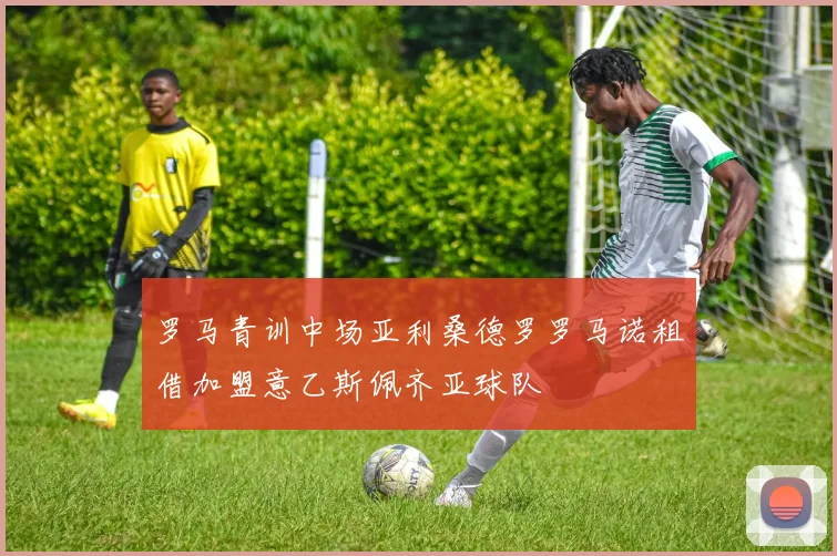 罗马青训中场亚利桑德罗罗马诺租借加盟意乙斯佩齐亚球队