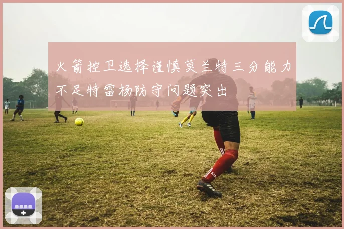 火箭控卫选择谨慎莫兰特三分能力不足特雷杨防守问题突出