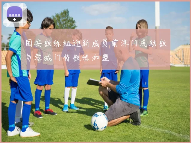 国安教练组迎新成员前津门虎助教与蓉城门将教练加盟