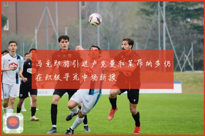 马竞即将引进卢克曼和莱昂纳多仍在积极寻觅中场新援