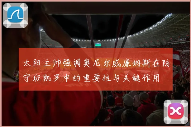 太阳主帅强调奥尼尔威廉姆斯在防守班凯罗中的重要性与关键作用