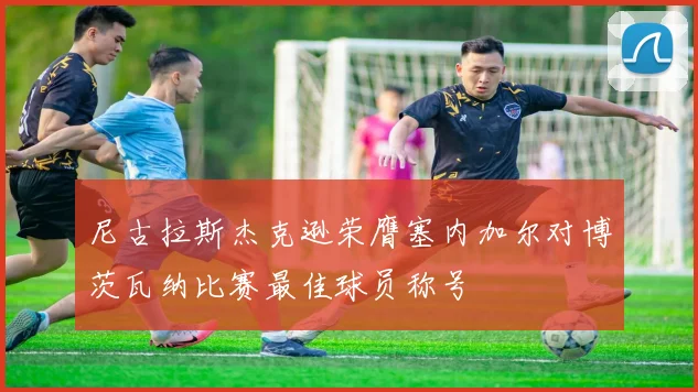 尼古拉斯杰克逊荣膺塞内加尔对博茨瓦纳比赛最佳球员称号