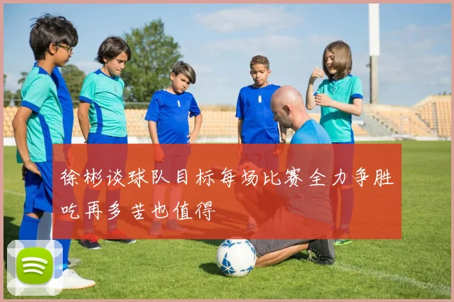 徐彬谈球队目标每场比赛全力争胜吃再多苦也值得