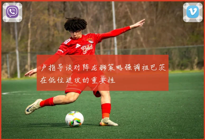 卢指导谈对阵龙狮策略强调祖巴茨在低位进攻的重要性
