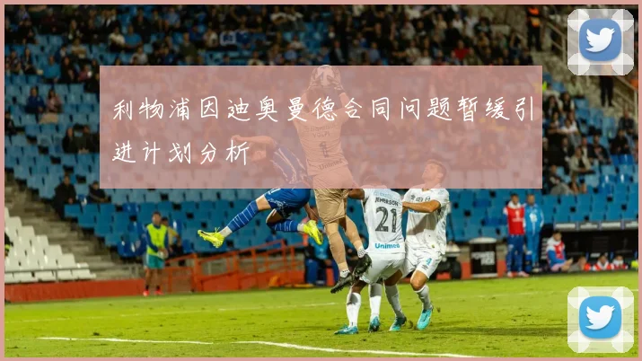 利物浦因迪奥曼德合同问题暂缓引进计划分析