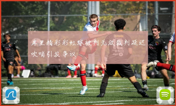 库里精彩彩虹球被判无效裁判延迟吹哨引发争议