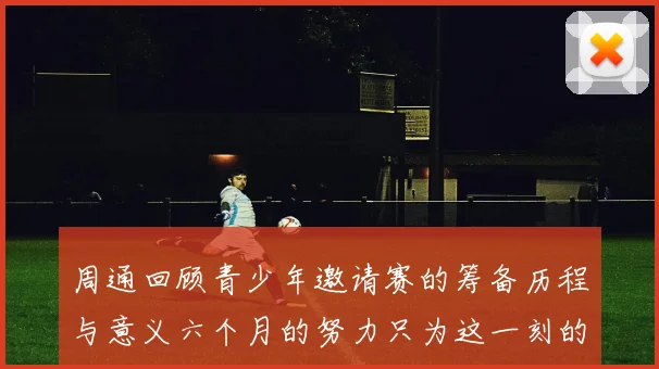 周通回顾青少年邀请赛的筹备历程与意义六个月的努力只为这一刻的精彩
