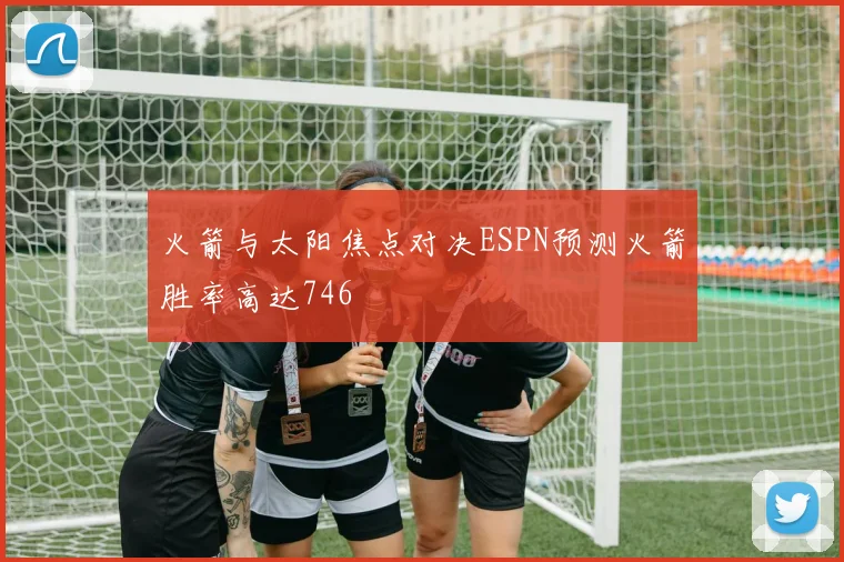 火箭与太阳焦点对决ESPN预测火箭胜率高达746