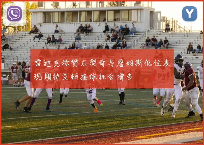 雷迪克称赞东契奇与詹姆斯低位表现期待艾顿接球机会增多