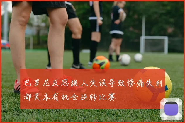 巴罗尼反思换人失误导致惨痛失利都灵本有机会逆转比赛