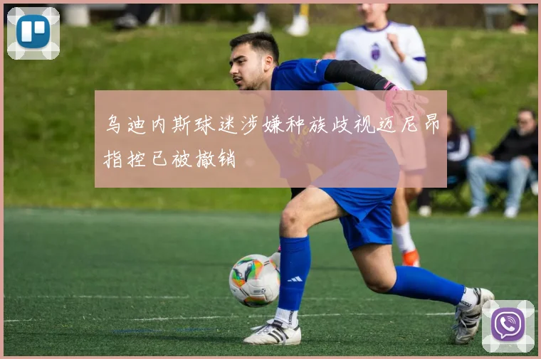 乌迪内斯球迷涉嫌种族歧视迈尼昂指控已被撤销