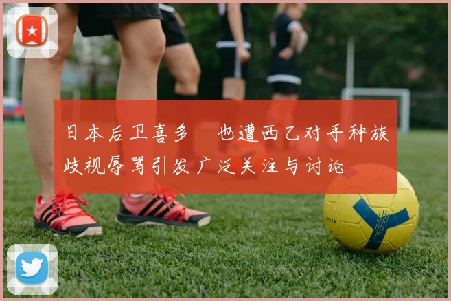日本后卫喜多壱也遭西乙对手种族歧视辱骂引发广泛关注与讨论