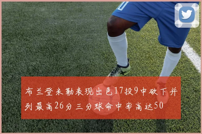 布兰登米勒表现出色17投9中砍下并列最高26分三分球命中率高达50