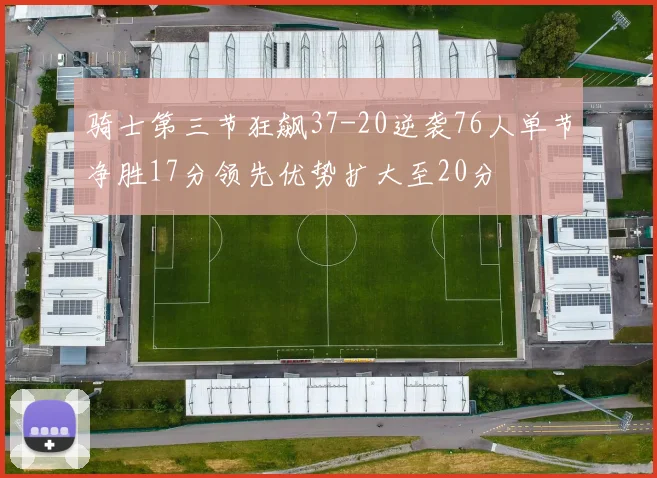 骑士第三节狂飙37-20逆袭76人单节净胜17分领先优势扩大至20分