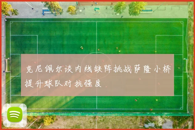 克尼佩尔谈内线缺阵挑战萨隆小桥提升球队对抗强度