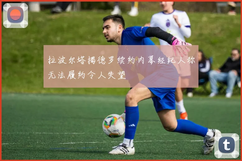 拉波尔塔揭德罗续约内幕经纪人称无法履约令人失望