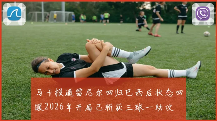 马卡报道雷尼尔回归巴西后状态回暖2026年开局已斩获三球一助攻