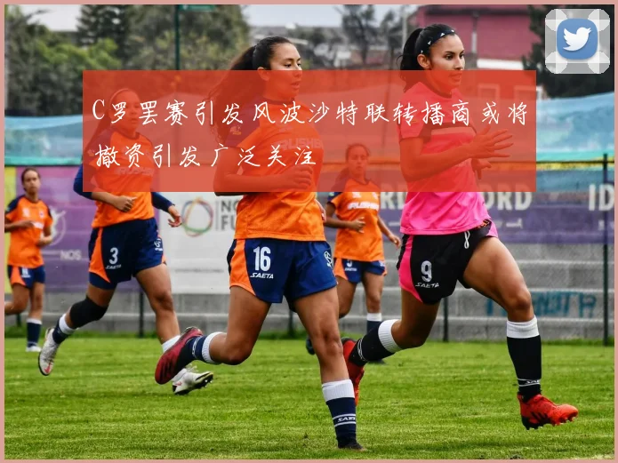 C罗罢赛引发风波沙特联转播商或将撤资引发广泛关注