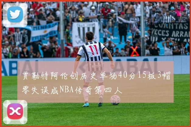 贾勒特阿伦创历史单场40分15板3帽零失误成NBA传奇第四人