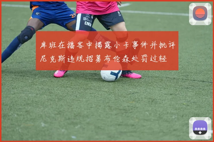 库班在播客中揭露小卡事件并批评尼克斯违规招募布伦森处罚过轻