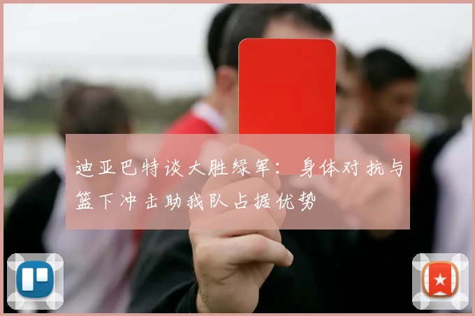 迪亚巴特谈大胜绿军：身体对抗与篮下冲击助我队占据优势