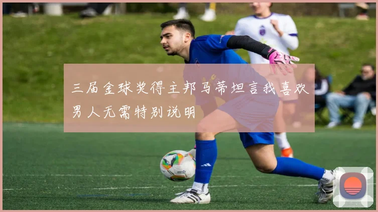 三届金球奖得主邦马蒂坦言我喜欢男人无需特别说明