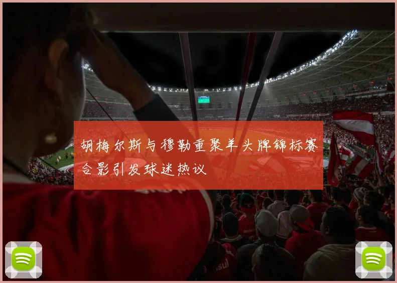胡梅尔斯与穆勒重聚羊头牌锦标赛合影引发球迷热议