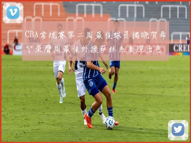 CBA常规赛第二周最佳球员揭晓贺希宁荣膺周最佳外援萨林杰表现出色