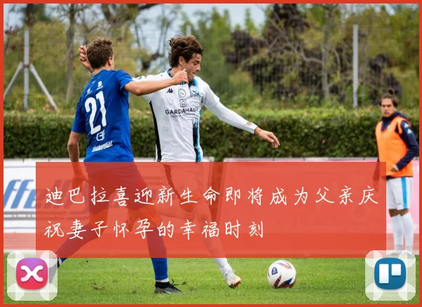 迪巴拉喜迎新生命即将成为父亲庆祝妻子怀孕的幸福时刻