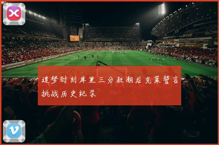 追梦时刻库里三分狂潮后克莱誓言挑战历史纪录