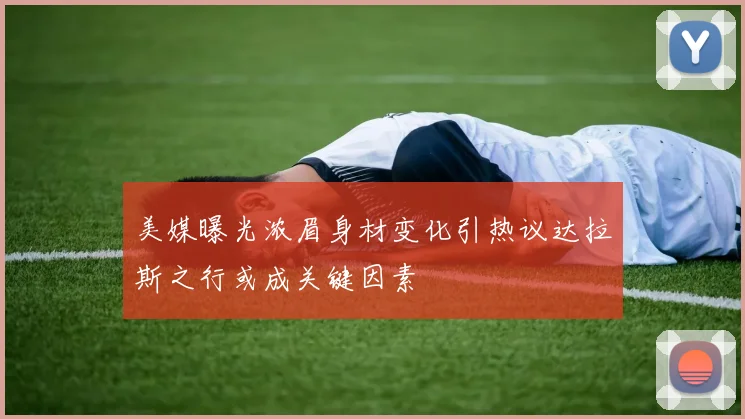 美媒曝光浓眉身材变化引热议达拉斯之行或成关键因素