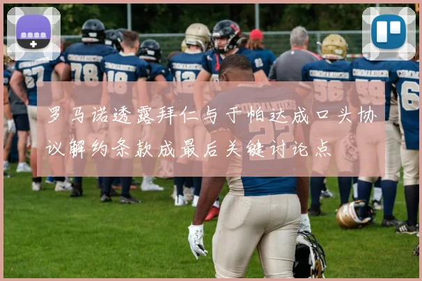 罗马诺透露拜仁与于帕达成口头协议解约条款成最后关键讨论点