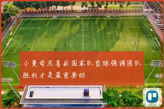 小曼奇尼喜获国家队首球强调团队胜利才是最重要的