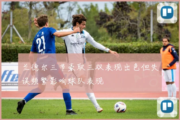 兰德尔三节豪取三双表现出色但失误频繁影响球队表现