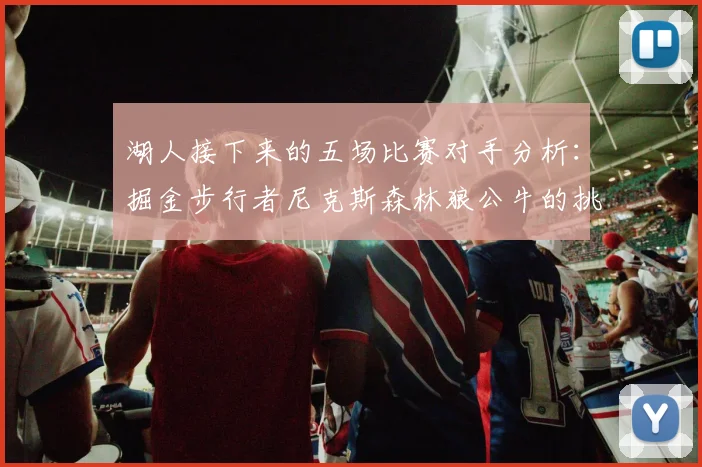 湖人接下来的五场比赛对手分析：掘金步行者尼克斯森林狼公牛的挑战与机遇