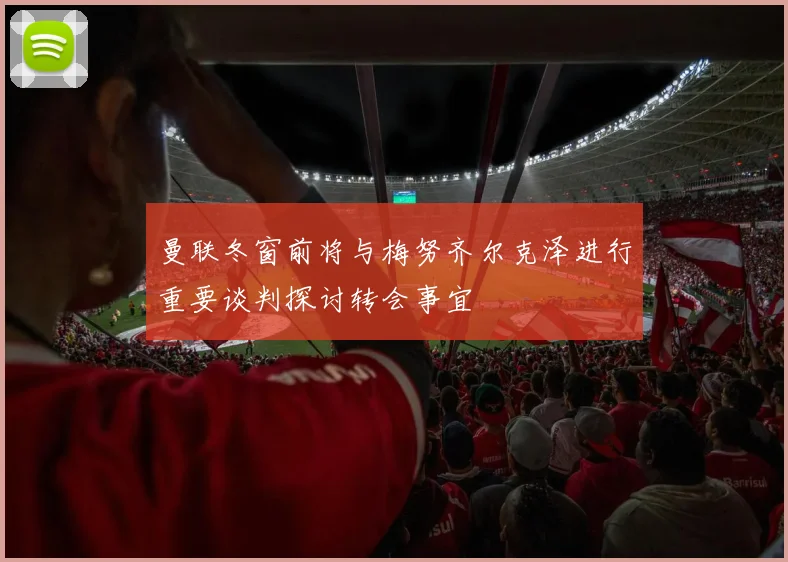 曼联冬窗前将与梅努齐尔克泽进行重要谈判探讨转会事宜